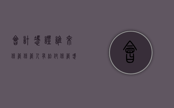 会计凭证谁来保管（保管人有给付保管凭证的义务吗）