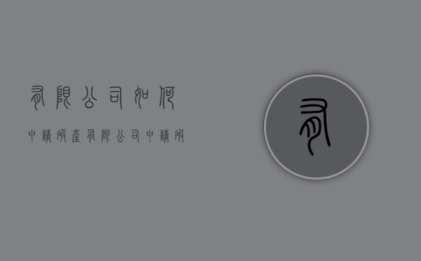 有限公司如何申请破产（有限公司申请破产债权怎么处理）