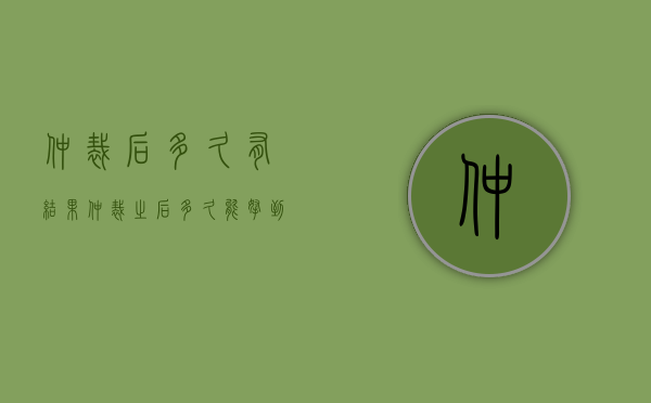仲裁后多久有结果（仲裁之后多久能拿到拖欠的工资）