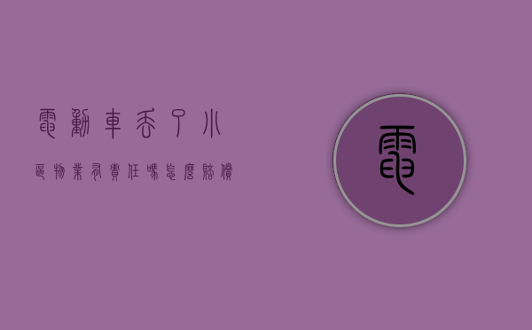电动车丢了小区物业有责任吗怎么赔偿（电动车丢了小区物业有责任吗怎么办）
