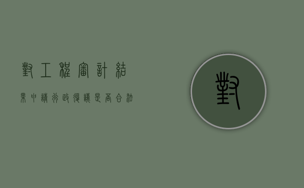 对工程审计结果申请行政复议是否合法？（工程审计报告出来后发现问题怎么办）