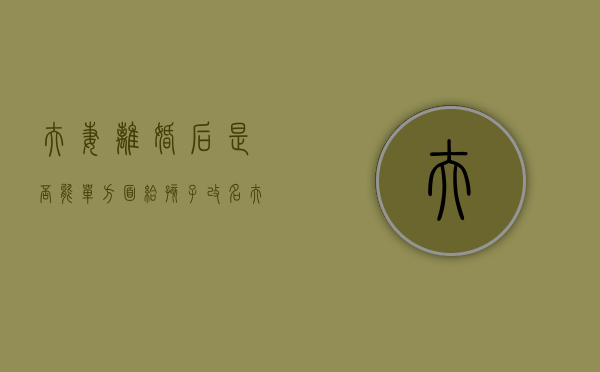 夫妻离婚后是否能单方面给孩子改名（夫妻离婚后可以给孩子改姓吗）