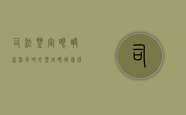 司法鉴定眼睛流程有哪些？（鉴定眼睛伤残等级标准2020）