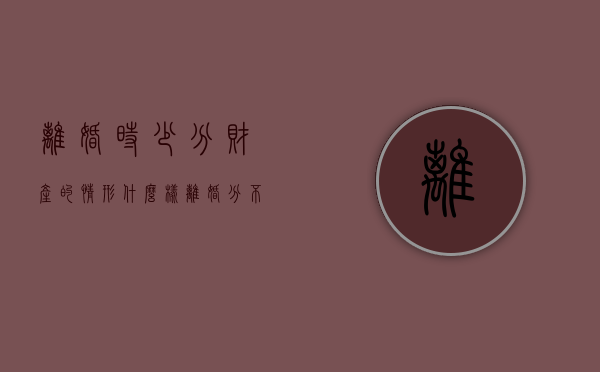离婚时少分财产的情形（什么样离婚分不了财产）