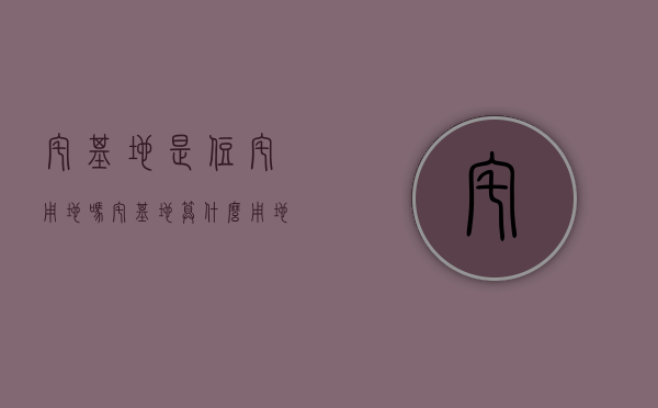 宅基地是住宅用地吗（宅基地算什么用地）