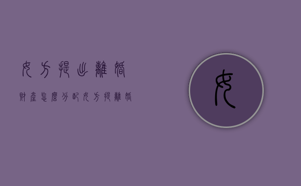 女方提出离婚财产怎么分配？（女方提离婚要赔钱吗）