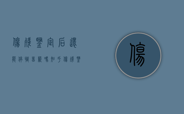 伤残鉴定后还能停职留薪吗知乎（伤残鉴定后还能停职留薪吗现在）