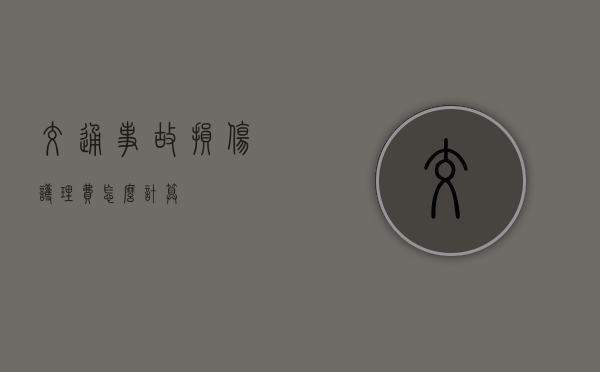 交通事故损伤护理费怎么计算？