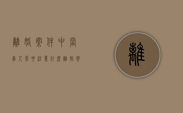 离婚案件中当事人需要注意什么（离婚案件需要了解什么）