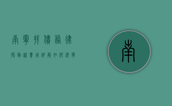 南宁找债务律师面谈费用详解，如何选择适合自己的法律服务？