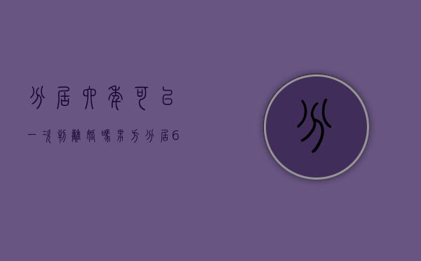分居六年可以一次判离婚吗男方（分居6年可以判离婚吗）