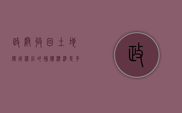 政府收回土地使用权后的补偿标准是多少（政府收回土地使用权后的补偿案例）