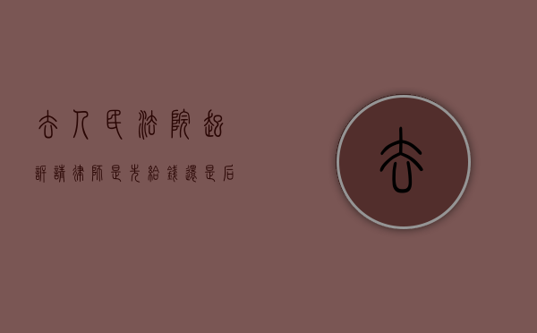 去人民法院起诉请律师是先给钱还是后给钱好一点（律师起诉是先给钱吗）
