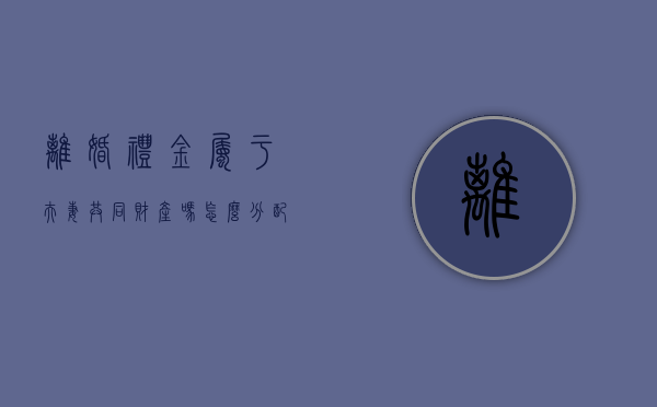 离婚礼金属于夫妻共同财产吗怎么分配（离婚时礼金属于谁）