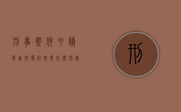 刑事案件申请再审所需材料是什么?（刑事再审申请需要哪些材料）