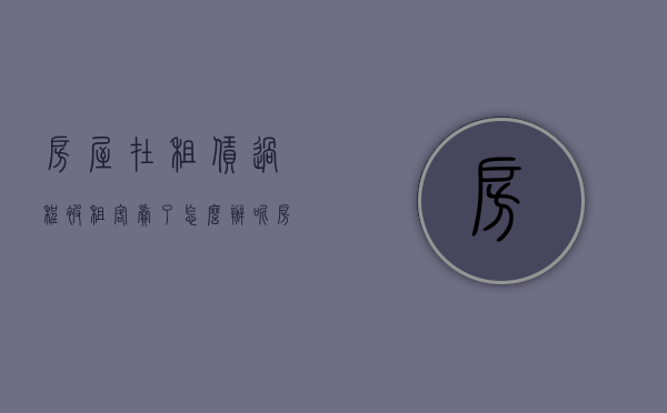 房屋在租赁过程被租客卖了怎么办呢（房屋在租赁过程被租客卖了怎么办）