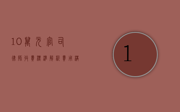10万元官司律师收费标准解析，费用构成与影响因素