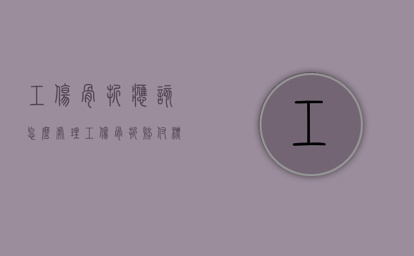 工伤骨折应该怎么处理（工伤骨折赔付标准）
