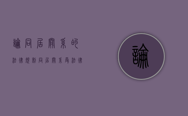 论同居关系的法律规制（同居关系受法律保护吗 知乎）