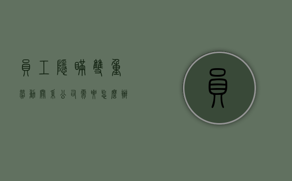 员工隐瞒双重劳动关系,公司需要怎么办（员工隐瞒入职前犯罪记录）