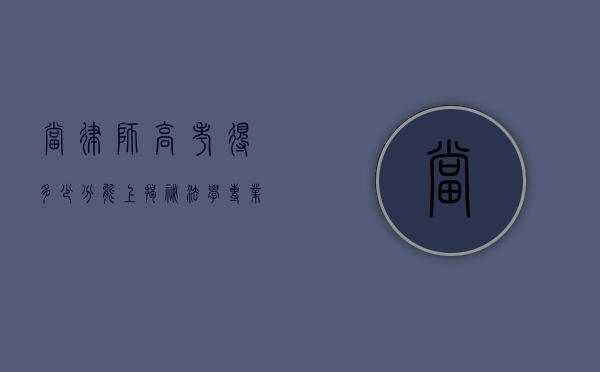 当律师高考得多少分能上？揭秘法学专业的录取分数线
