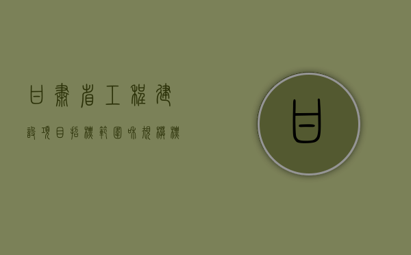 甘肃省工程建设项目招标范围和规模标准规定（甘肃省建设工程招标投标信息网）