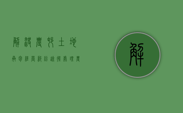 解决农村土地承包经营纠纷途径（处理农村土地承包纠纷的具体有哪些措施）
