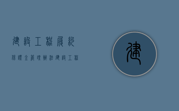 建设工程履约保证金管理办法（建设工程合同履约保证金最低标准）