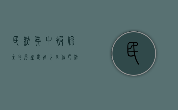 民法典中被保全的房产是否可以住（民法典中被保全的房产是否可以住人使用）
