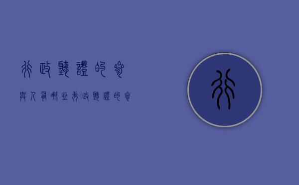 行政听证的参与人有哪些（行政听证的参与人有哪些权利）