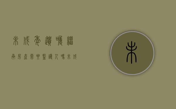 未成年遗嘱继承房产需要监护人吗（未成年遗嘱有效吗）