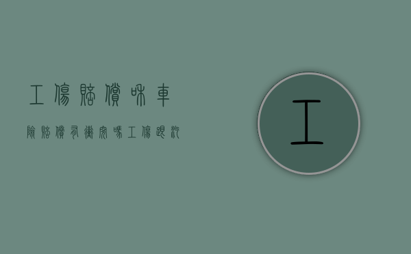 工伤赔偿和车险赔偿有冲突吗（工伤跟汽车保险冲突不）