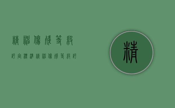 精神伤残等级评定标准（精神伤残等级评定标准具体有哪些？）