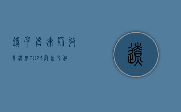 辽宁省律师收费标准2023最新文件（辽宁省律师收费标准2021）