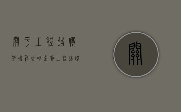 关于工程造价法律纠纷的案例（工程造价纠纷中,起比较重要的作用）