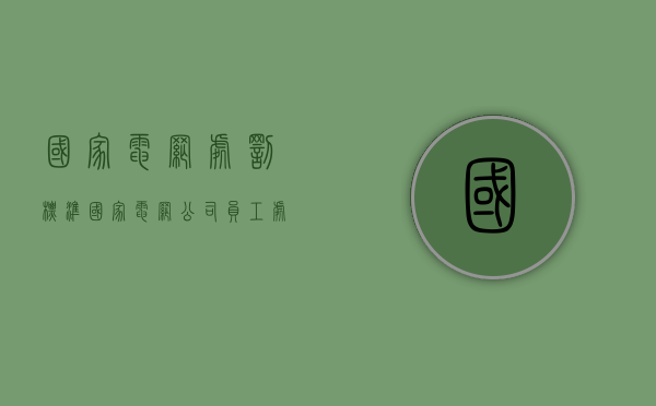 国家电网处罚标准（国家电网公司员工处罚条例）