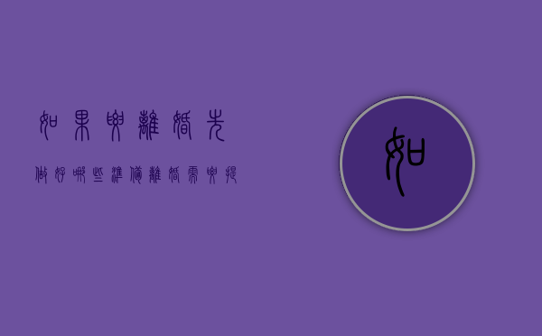 如果要离婚先做好哪些准备（离婚需要提前了解哪些问题）