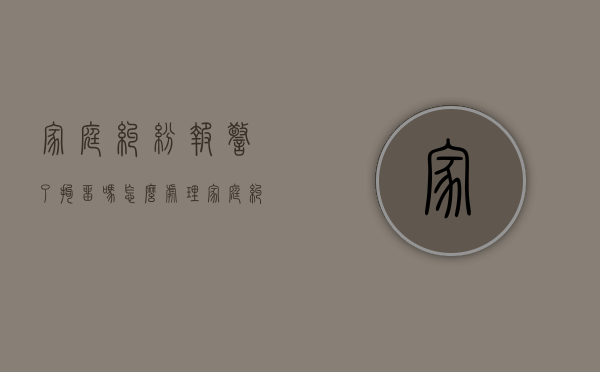 家庭纠纷报警了拘留吗怎么处理（家庭纠纷报警了拘留吗有案底吗）