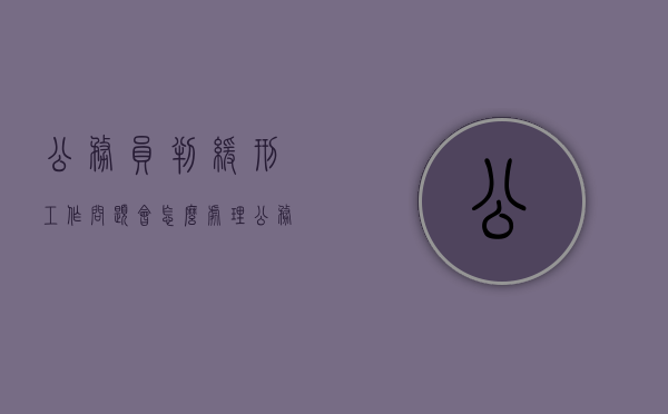 公务员判缓刑工作问题会怎么处理（公务员被判缓刑是否开除公职）