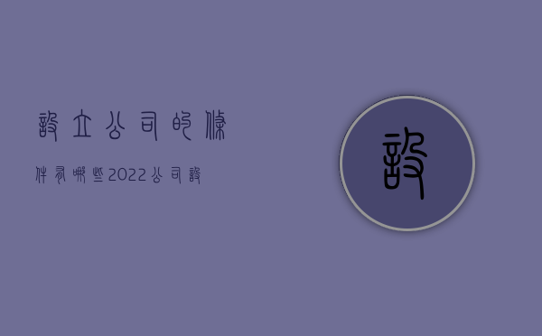 设立公司的条件有哪些2022（公司设立的要件）