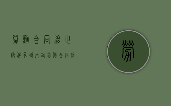劳动合同终止条件有哪两种？（劳动合同终止有哪些规定）