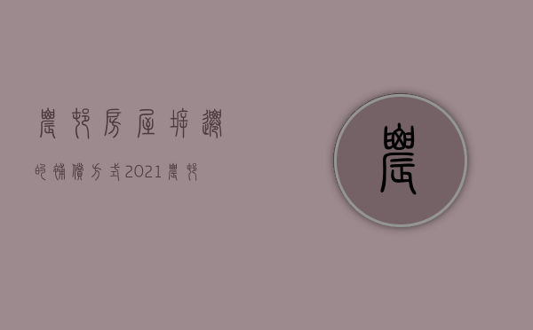 农村房屋拆迁的补偿方式（2021农村房子拆迁补偿）