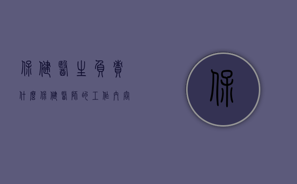 保健医生负责什么（保健医师的工作内容）