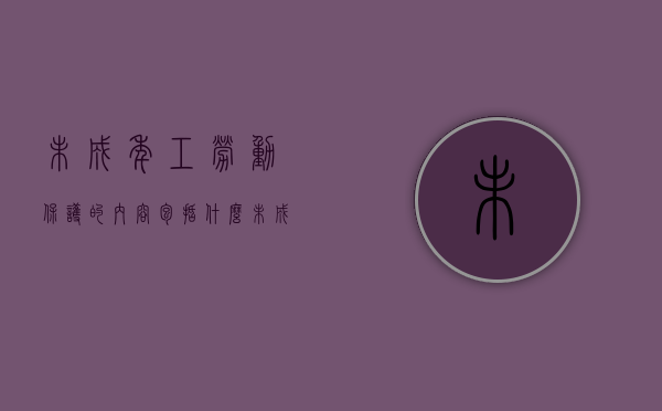 未成年工劳动保护的内容包括什么（未成年劳动权益保护）
