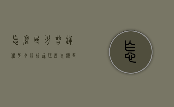 怎么区分普通住房和非普通住房（怎样区分普通住宅和非普通住宅）