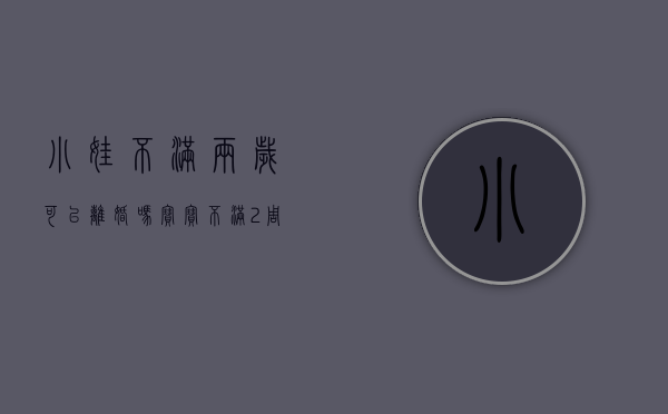 小娃不满两岁可以离婚吗?（宝宝不满2周岁离婚怎么判）