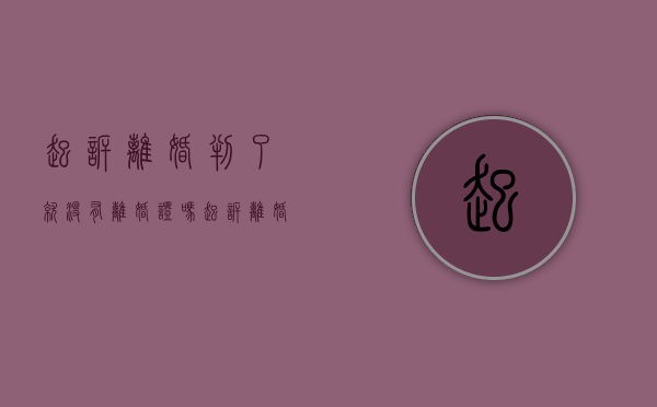 起诉离婚判了就没有离婚证吗（起诉离婚后判决对方不签字怎么办）