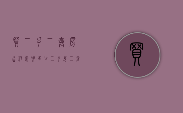 买二手二套房首付需要多少(二手房二套贷款首付比例) 买二手二套房首付需要多少(二手房二套贷款首付比例)