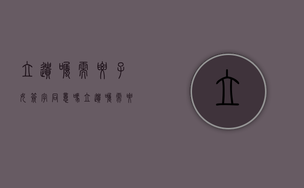 立遗嘱需要子女签字同意吗（立遗嘱需要儿女签字吗）