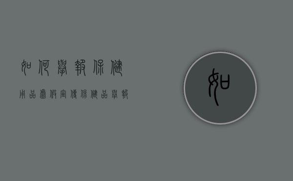 如何举报保健用品虚假宣传（保健品举报处理流程）